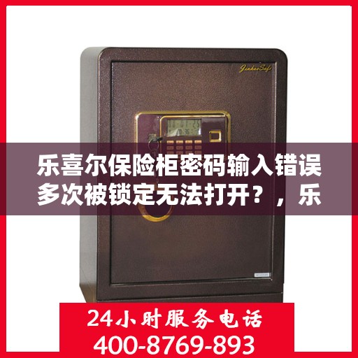 乐喜尔保险柜密码输入错误多次被锁定无法打开？，乐喜尔保险柜密码错误多次导致锁定，解决方法大揭秘！