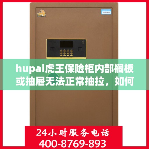 hupai虎王保险柜内部搁板或抽屉无法正常抽拉，如何处理？，虎王保险柜内部抽屉抽拉故障解决方案探讨