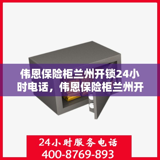 伟恩保险柜兰州开锁24小时电话，伟恩保险柜兰州开锁服务全天候热线电话