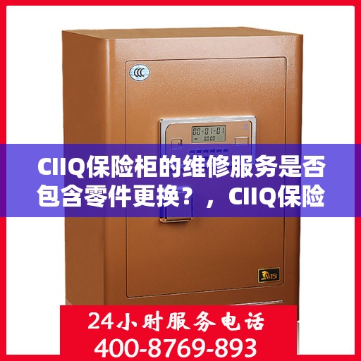 CIIQ保险柜的维修服务是否包含零件更换？，CIIQ保险柜维修服务，零件更换涵盖其中？