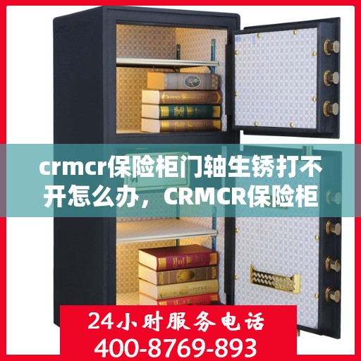 crmcr保险柜门轴生锈打不开怎么办，CRMCR保险柜门轴生锈打不开的解决方法