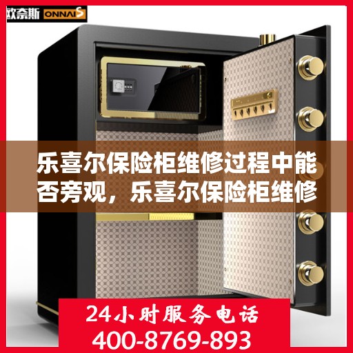 乐喜尔保险柜维修过程中能否旁观，乐喜尔保险柜维修现场探秘，维修过程能否旁观？