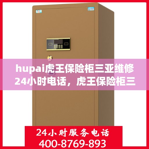 hupai虎王保险柜三亚维修24小时电话，虎王保险柜三亚24小时专业维修电话及快速响应服务