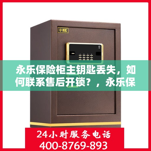 永乐保险柜主钥匙丢失，如何联系售后开锁？，永乐保险柜主钥匙遗失，售后开锁方法与联系指南