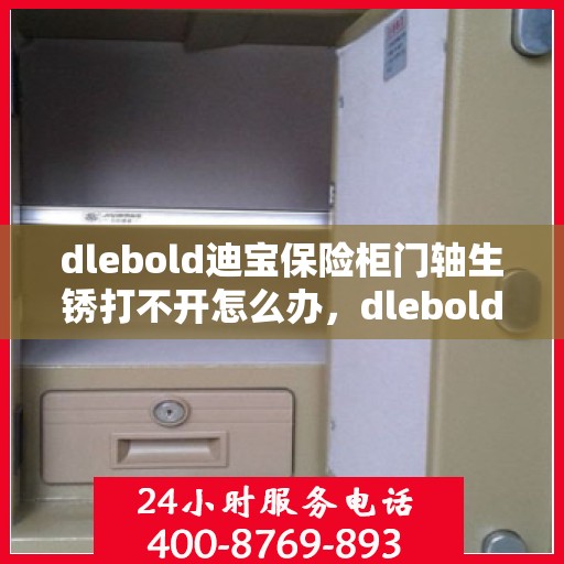 dlebold迪宝保险柜门轴生锈打不开怎么办，dlebold迪宝保险柜门轴生锈打不开的解决方法