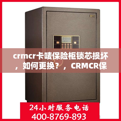 crmcr卡唛保险柜锁芯损坏，如何更换？，CRMCR保险柜锁芯更换指南，轻松解决锁芯损坏问题