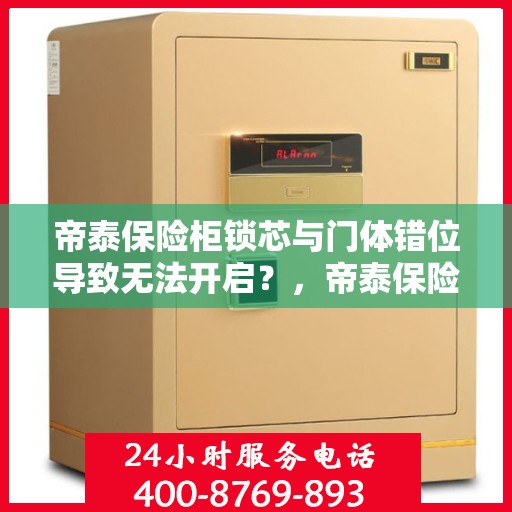 帝泰保险柜锁芯与门体错位导致无法开启？，帝泰保险柜锁芯错位导致开启难题，解决方法大揭秘！