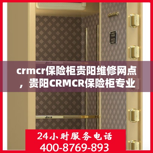 crmcr保险柜贵阳维修网点，贵阳CRMCR保险柜专业维修网点，为您的安全保驾护航