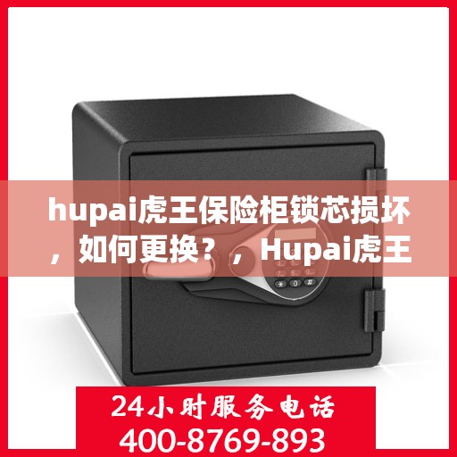 hupai虎王保险柜锁芯损坏，如何更换？，Hupai虎王保险柜锁芯更换指南，解决锁芯损坏问题