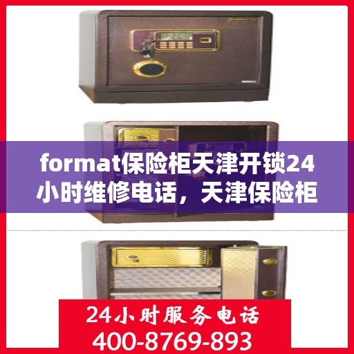 format保险柜天津开锁24小时维修电话，天津保险柜开锁维修，全天候服务热线，专业保障您的安全需求