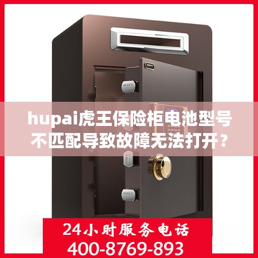 hupai虎王保险柜电池型号不匹配导致故障无法打开？，虎王保险柜电池型号不匹配引发故障，如何巧妙解决？