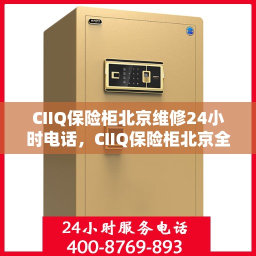 CIIQ保险柜北京维修24小时电话，CIIQ保险柜北京全天候专业维修服务热线