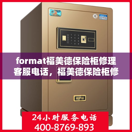 format福美德保险柜修理客服电话，福美德保险柜修理服务热线及客服支持指南