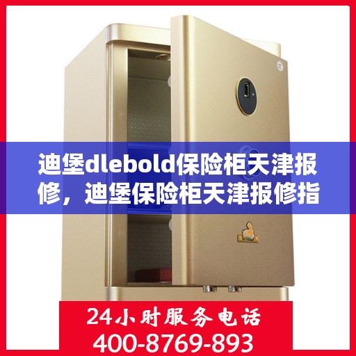 迪堡dlebold保险柜天津报修，迪堡保险柜天津报修指南，专业维修服务为您的安全保驾护航