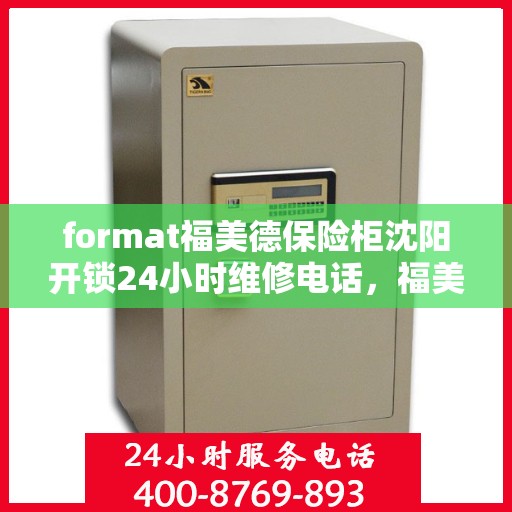 format福美德保险柜沈阳开锁24小时维修电话，福美德保险柜沈阳开锁服务，全天候专业维修联系电话