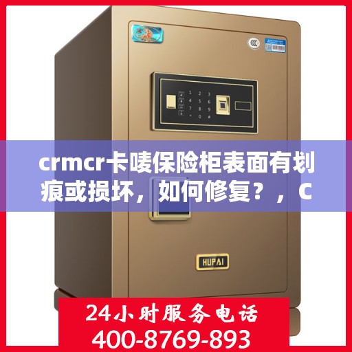 crmcr卡唛保险柜表面有划痕或损坏，如何修复？，CRMCR卡唛保险柜表面划痕修复指南，轻松应对损坏，恢复如新！