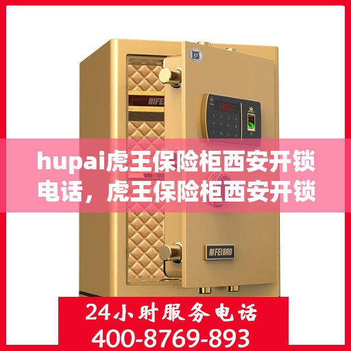 hupai虎王保险柜西安开锁电话，虎王保险柜西安开锁服务热线全攻略