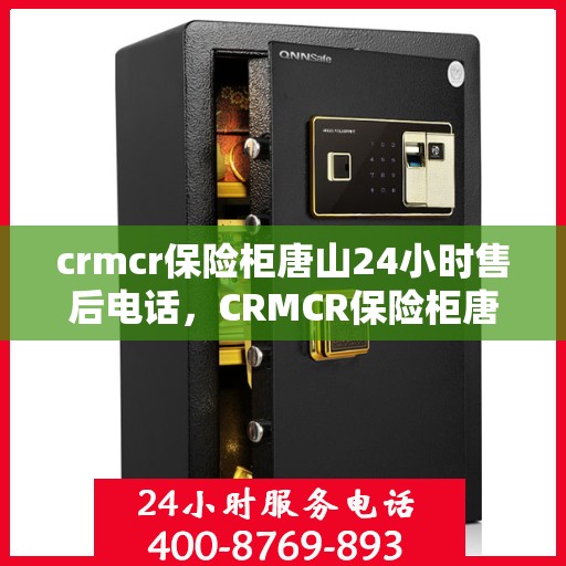 crmcr保险柜唐山24小时售后电话，CRMCR保险柜唐山全天候售后热线，专业维修服务保障您的安全需求